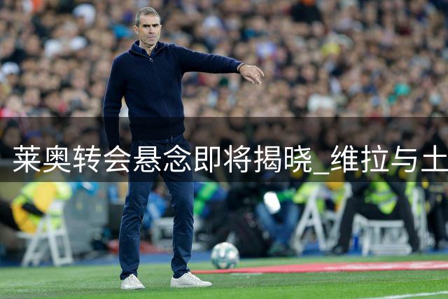 莱奥转会悬念即将揭晓 维拉与土超豪门展开角逐